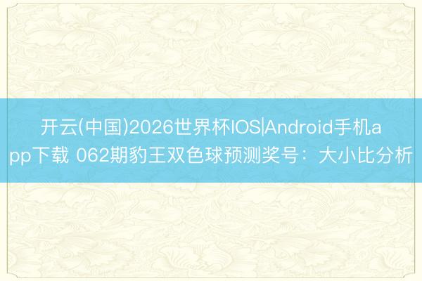 开云(中国)2026世界杯IOS|Android手机app下载 062期豹王双色球预测奖号：大小比分析