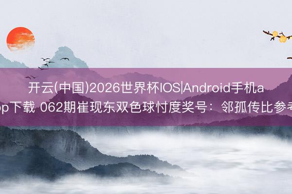 开云(中国)2026世界杯IOS|Android手机app下载 062期崔现东双色球忖度奖号：邻孤传比参考