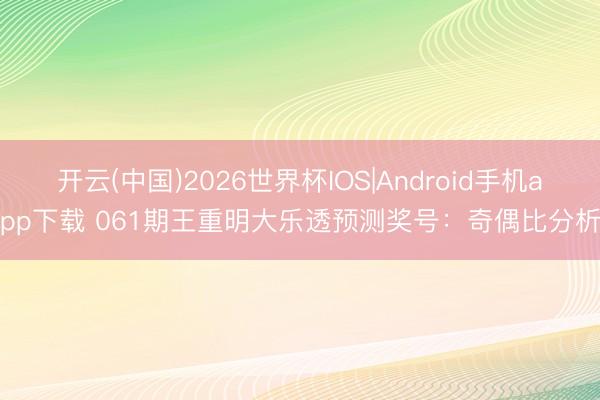 开云(中国)2026世界杯IOS|Android手机app下载 061期王重明大乐透预测奖号:奇偶比分析