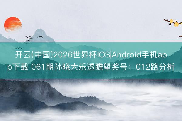 开云(中国)2026世界杯IOS|Android手机app下载 061期孙晓大乐透瞻望奖号：012路分析