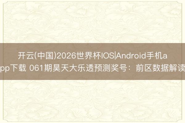 开云(中国)2026世界杯IOS|Android手机app下载 061期昊天大乐透预测奖号：前区数据解读