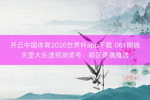 开云中国体育2026世界杯app下载 061期姚天罡大乐透预测奖号：前区奇偶推选