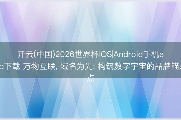 开云(中国)2026世界杯IOS|Android手机app下载 万物互联， 域名为先: 构筑数字宇宙的品牌锚点