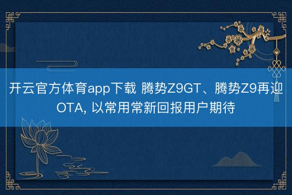开云官方体育app下载 腾势Z9GT、腾势Z9再迎OTA, 以常用常新回报用户期待