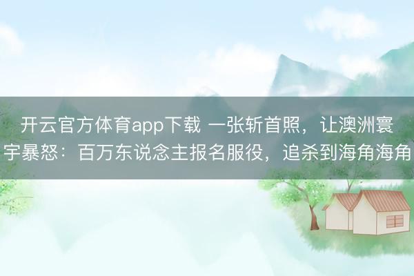 开云官方体育app下载 一张斩首照，让澳洲寰宇暴怒：百万东说念主报名服役，追杀到海角海角
