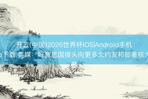 开云(中国)2026世界杯IOS|Android手机app下载 英媒：好意思国接头向更多北约友邦部署核火器