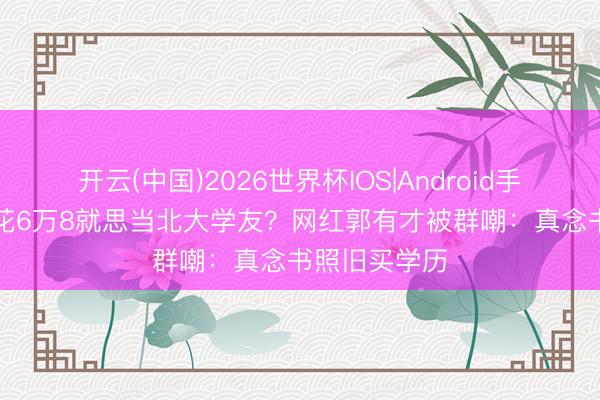 开云(中国)2026世界杯IOS|Android手机app下载 花6万8就思当北大学友？网红郭有才被群嘲：真念书照旧买学历