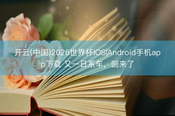 开云(中国)2026世界杯IOS|Android手机app下载 又一日系车，回来了