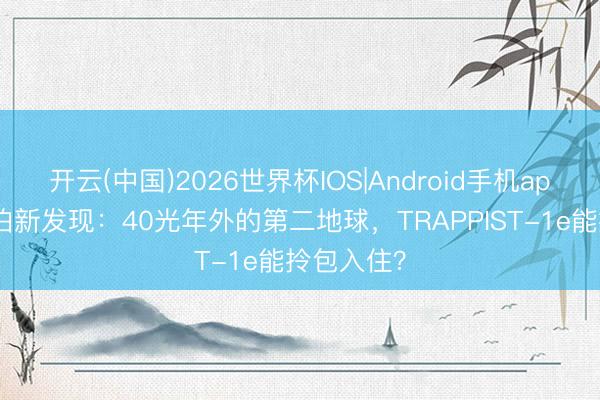 开云(中国)2026世界杯IOS|Android手机app下载 韦伯新发现：40光年外的第二地球，TRAPPIST-1e能拎包入住？