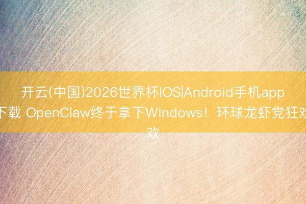 开云(中国)2026世界杯IOS|Android手机app下载 OpenClaw终于拿下Windows！环球龙虾党狂欢