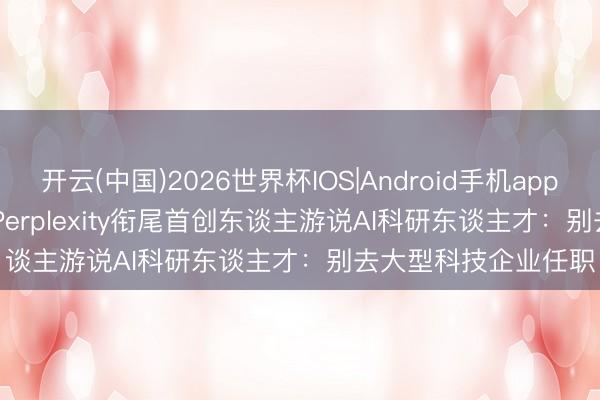 开云(中国)2026世界杯IOS|Android手机app下载 Databricks与Perplexity衔尾首创东谈主游说AI科研东谈主才：别去大型科技企业任职