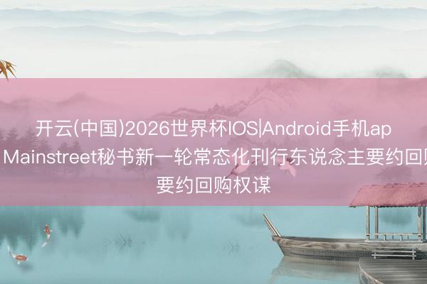 开云(中国)2026世界杯IOS|Android手机app下载 Mainstreet秘书新一轮常态化刊行东说念主要约回购权谋