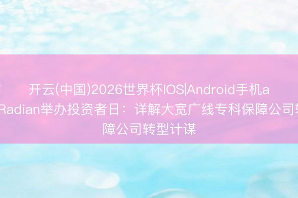 开云(中国)2026世界杯IOS|Android手机app下载 Radian举办投资者日：详解大宽广线专科保障公司转型计谋