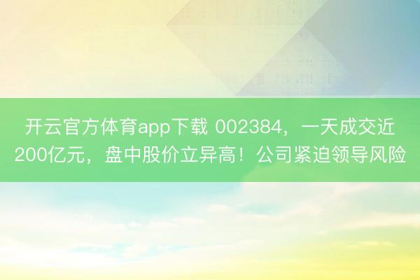 开云官方体育app下载 002384，一天成交近200亿元，盘中股价立异高！公司紧迫领导风险
