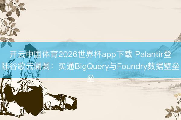 开云中国体育2026世界杯app下载 Palantir登陆谷歌云阛阓：买通BigQuery与Foundry数据壁垒