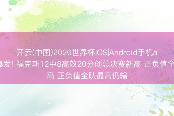 开云(中国)2026世界杯IOS|Android手机app下载 终爆发! 福克斯12中8高效20分创总决赛新高 正负值全队最高仍输