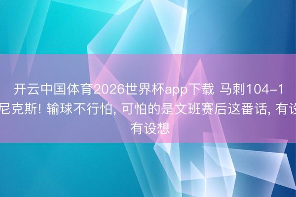 开云中国体育2026世界杯app下载 马刺104-105尼克斯! 输球不行怕， 可怕的是文班赛后这番话， 有设想
