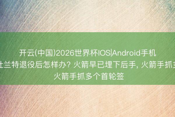 开云(中国)2026世界杯IOS|Android手机app下载 杜兰特退役后怎样办? 火箭早已埋下后手, 火箭手抓多个首轮签