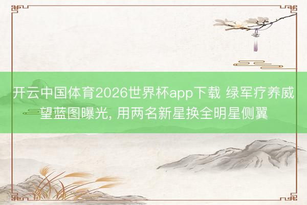 开云中国体育2026世界杯app下载 绿军疗养威望蓝图曝光, 用两名新星换全明星侧翼