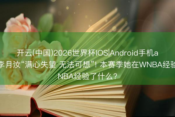 开云(中国)2026世界杯IOS|Android手机app下载 李月汝“满心失望 无法可想”! 本赛季她在WNBA经验了什么?