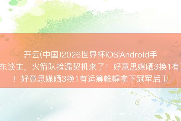 开云(中国)2026世界杯IOS|Android手机app下载 雷霆甩卖2东谈主，火箭队捡漏契机来了！好意思媒晒3换1有运筹帷幄拿下冠军后卫
