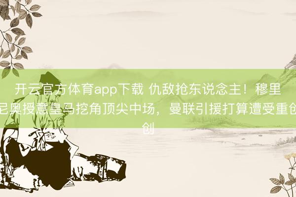 开云官方体育app下载 仇敌抢东说念主！穆里尼奥授意皇马挖角顶尖中场，曼联引援打算遭受重创