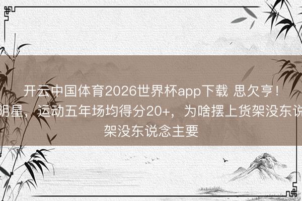 开云中国体育2026世界杯app下载 思欠亨！一个全明星，运动五年场均得分20+，为啥摆上货架没东说念主要