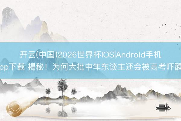 开云(中国)2026世界杯IOS|Android手机app下载 揭秘！为何大批中年东谈主还会被高考吓醒？