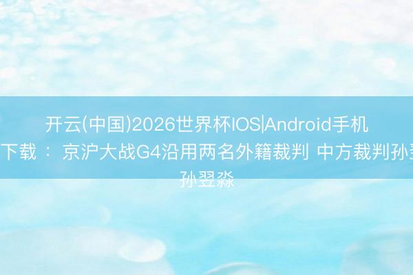 开云(中国)2026世界杯IOS|Android手机app下载 ：京沪大战G4沿用两名外籍裁判 中方裁判孙翌淼