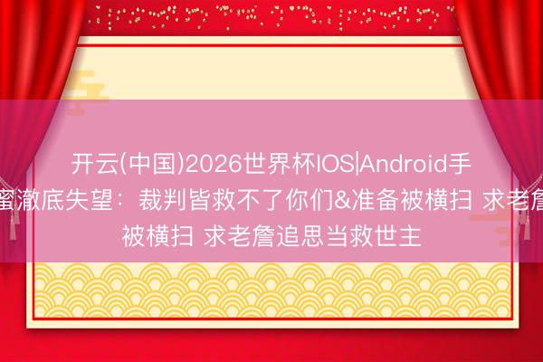 开云(中国)2026世界杯IOS|Android手机app下载 骑蜜澈底失望：裁判皆救不了你们&准备被横扫 求老詹追思当救世主