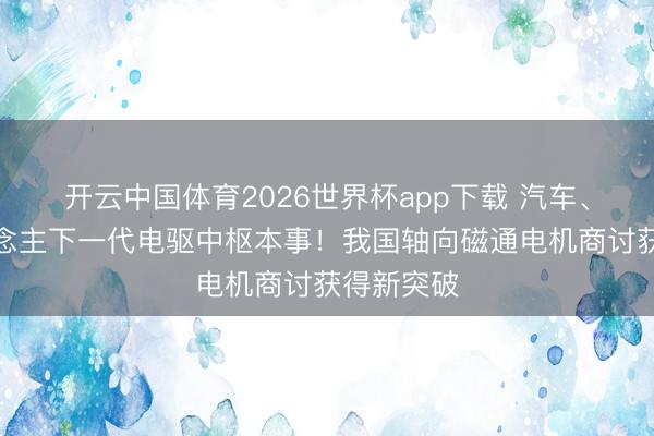 开云中国体育2026世界杯app下载 汽车、机器东说念主下一代电驱中枢本事！我国轴向磁通电机商讨获得新突破