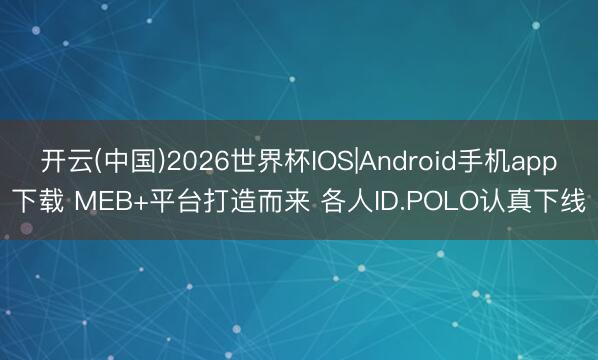 开云(中国)2026世界杯IOS|Android手机app下载 MEB+平台打造而来 各人ID.POLO认真下线