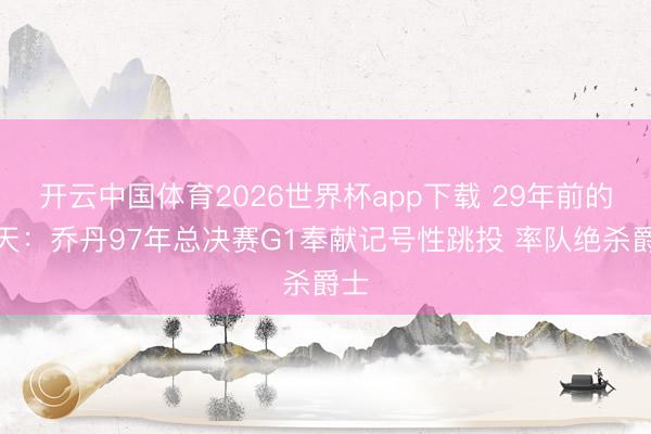开云中国体育2026世界杯app下载 29年前的今天：乔丹97年总决赛G1奉献记号性跳投 率队绝杀爵士