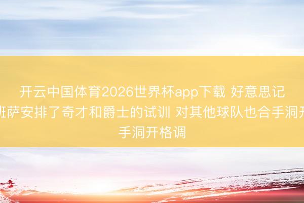 开云中国体育2026世界杯app下载 好意思记：迪班萨安排了奇才和爵士的试训 对其他球队也合手洞开格调