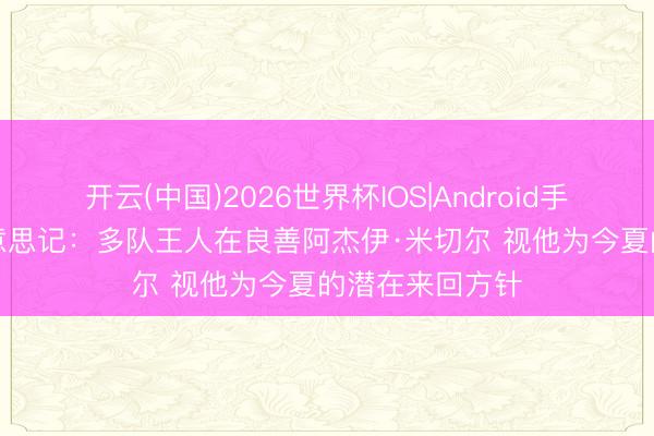 开云(中国)2026世界杯IOS|Android手机app下载 好意思记：多队王人在良善阿杰伊·米切尔 视他为今夏的潜在来回方针