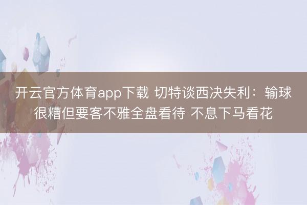 开云官方体育app下载 切特谈西决失利：输球很糟但要客不雅全盘看待 不息下马看花