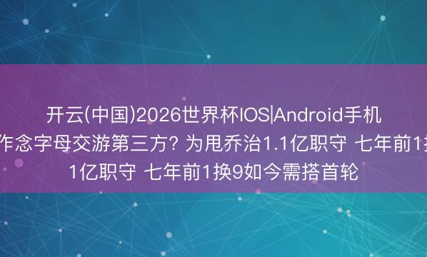 开云(中国)2026世界杯IOS|Android手机app下载 费城盼作念字母交游第三方? 为甩乔治1.1亿职守 七年前1换9如今需搭首轮