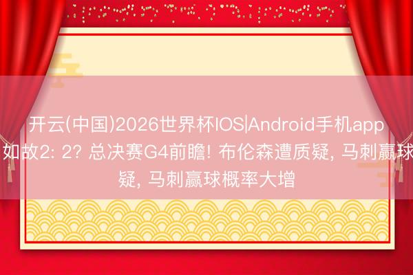 开云(中国)2026世界杯IOS|Android手机app下载 3: 1如故2: 2? 总决赛G4前瞻! 布伦森遭质疑, 马刺赢球概率大增