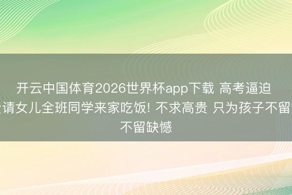 开云中国体育2026世界杯app下载 高考逼迫 私费请女儿全班同学来家吃饭! 不求高贵 只为孩子不留缺憾