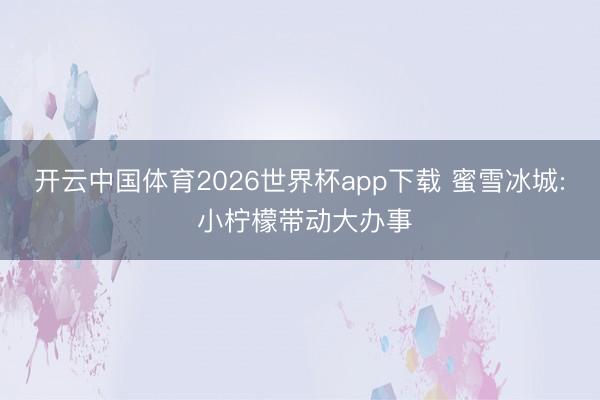 开云中国体育2026世界杯app下载 蜜雪冰城: 小柠檬带动大办事