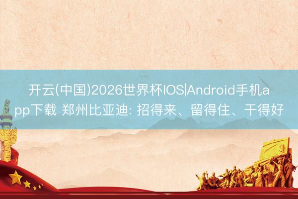 开云(中国)2026世界杯IOS|Android手机app下载 郑州比亚迪: 招得来、留得住、干得好
