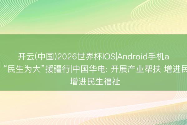 开云(中国)2026世界杯IOS|Android手机app下载 “民生为大”援疆行|中国华电: 开展产业帮扶 增进民生福祉