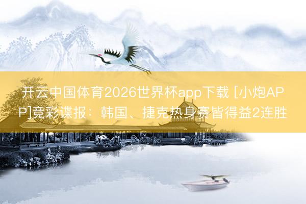 开云中国体育2026世界杯app下载 [小炮APP]竞彩谍报：韩国、捷克热身赛皆得益2连胜