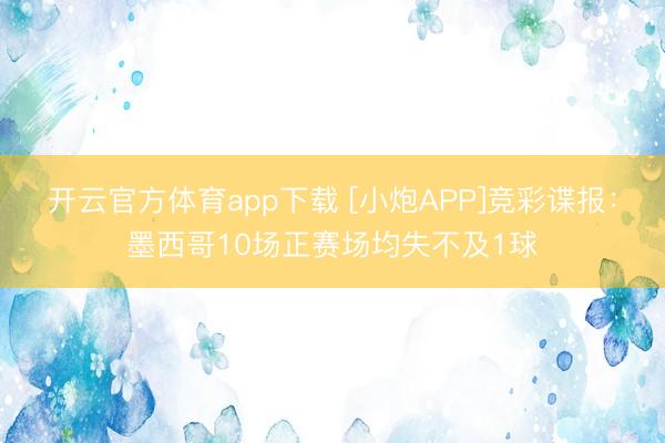 开云官方体育app下载 [小炮APP]竞彩谍报：墨西哥10场正赛场均失不及1球