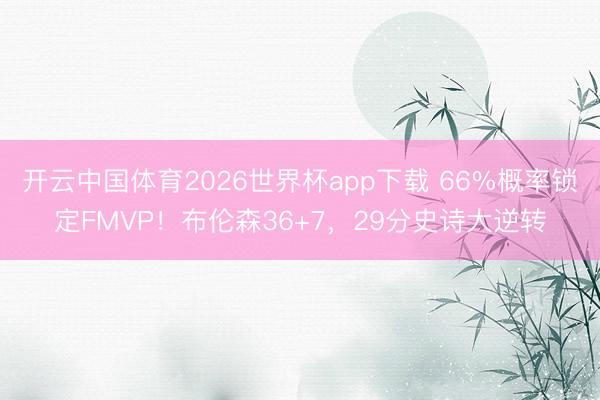 开云中国体育2026世界杯app下载 66%概率锁定FMVP！布伦森36+7，29分史诗大逆转