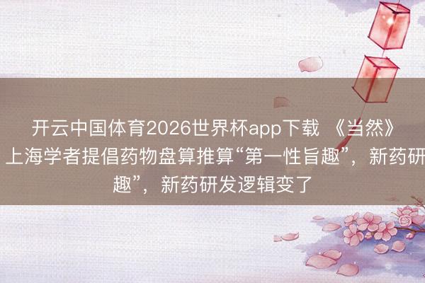 开云中国体育2026世界杯app下载 《当然》11页长文：上海学者提倡药物盘算推算“第一性旨趣”，新药研发逻辑变了
