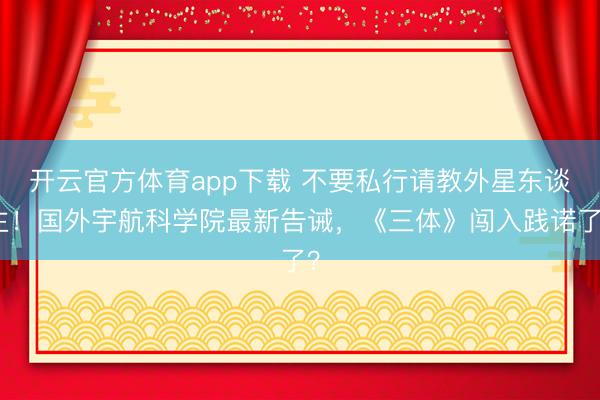开云官方体育app下载 不要私行请教外星东谈主！国外宇航科学院最新告诫，《三体》闯入践诺了？