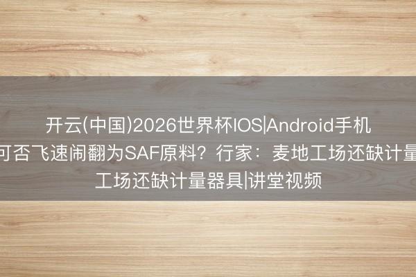 开云(中国)2026世界杯IOS|Android手机app下载 秸秆可否飞速闹翻为SAF原料？行家：麦地工场还缺计量器具|讲堂视频