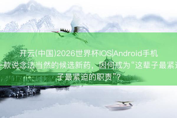 开云(中国)2026世界杯IOS|Android手机app下载 一款说念法当然的候选新药，因何成为“这辈子最紧迫的职责”？