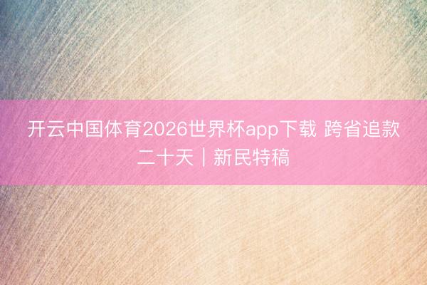 开云中国体育2026世界杯app下载 跨省追款二十天｜新民特稿